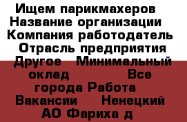 Ищем парикмахеров › Название организации ­ Компания-работодатель › Отрасль предприятия ­ Другое › Минимальный оклад ­ 20 000 - Все города Работа » Вакансии   . Ненецкий АО,Фариха д.